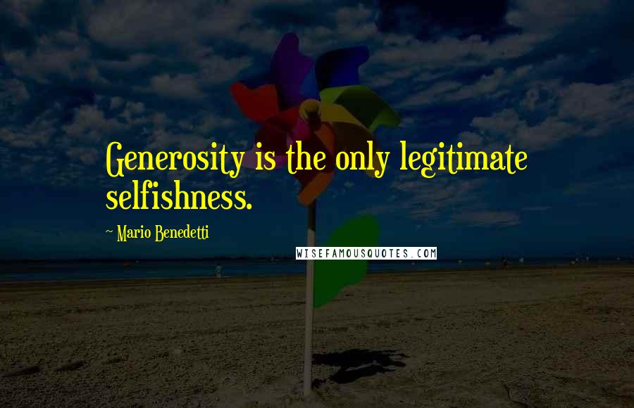 Mario Benedetti quotes: Generosity is the only legitimate selfishness.