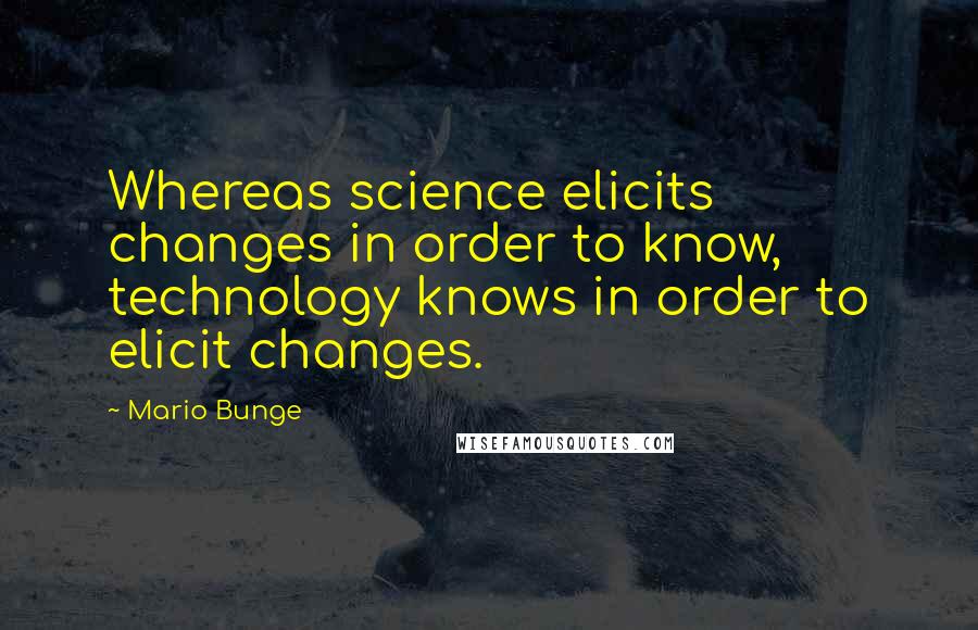 Mario Bunge quotes: Whereas science elicits changes in order to know, technology knows in order to elicit changes.