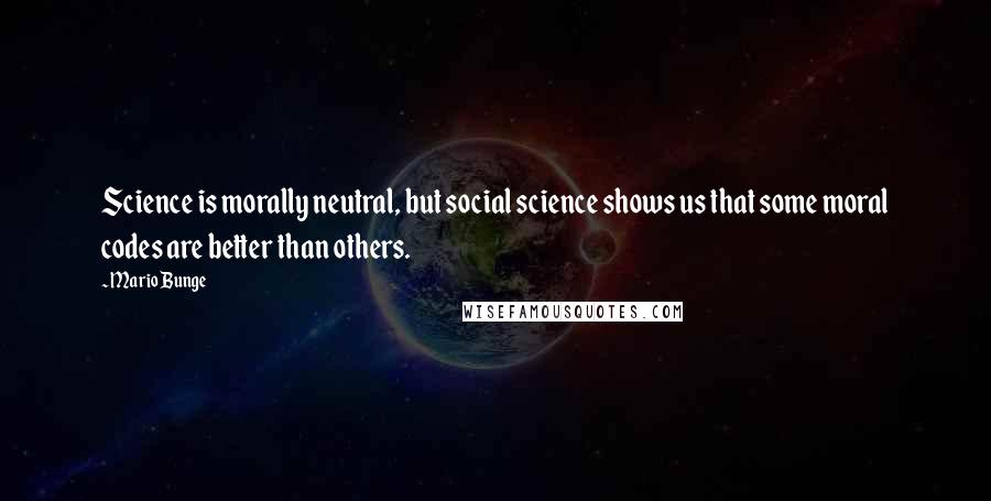 Mario Bunge quotes: Science is morally neutral, but social science shows us that some moral codes are better than others.