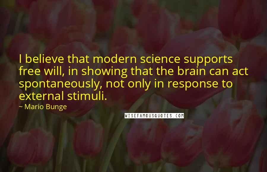 Mario Bunge quotes: I believe that modern science supports free will, in showing that the brain can act spontaneously, not only in response to external stimuli.