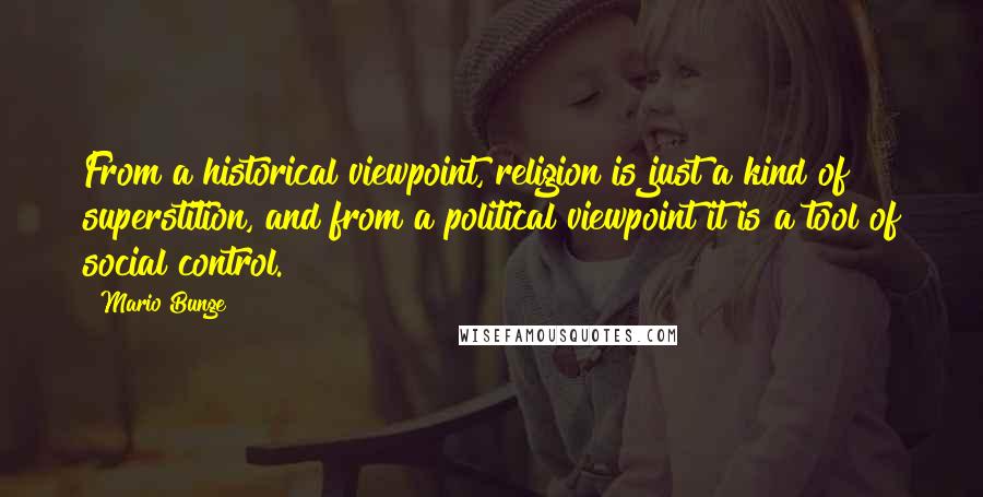 Mario Bunge quotes: From a historical viewpoint, religion is just a kind of superstition, and from a political viewpoint it is a tool of social control.