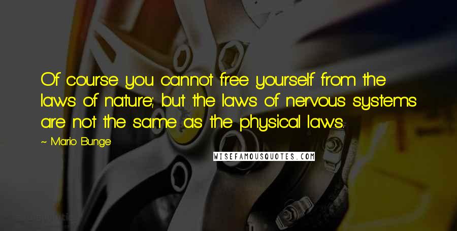 Mario Bunge quotes: Of course you cannot free yourself from the laws of nature; but the laws of nervous systems are not the same as the physical laws.