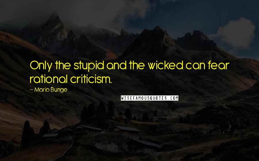 Mario Bunge quotes: Only the stupid and the wicked can fear rational criticism.