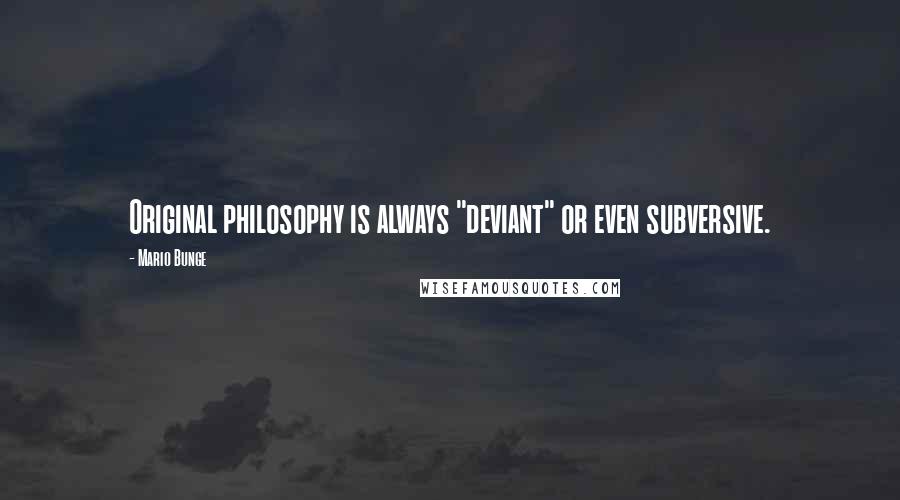 Mario Bunge quotes: Original philosophy is always "deviant" or even subversive.