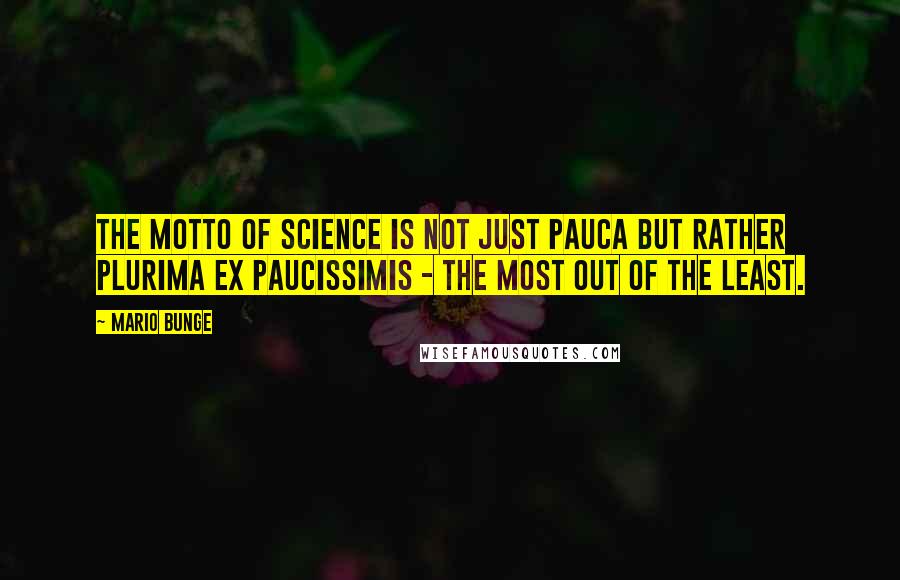 Mario Bunge quotes: The motto of science is not just Pauca but rather Plurima ex paucissimis - the most out of the least.