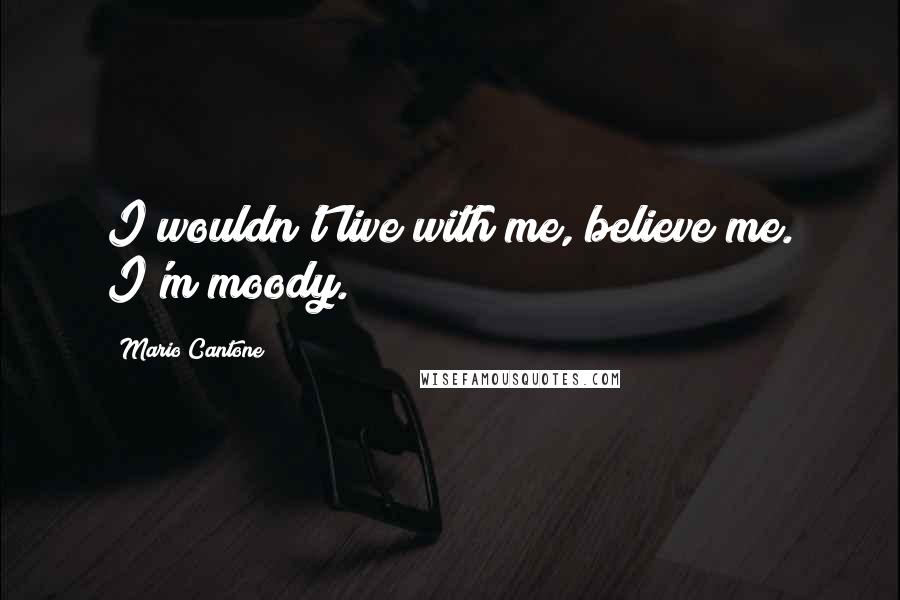 Mario Cantone quotes: I wouldn't live with me, believe me. I'm moody. Mario Cantone quotes: I wouldn't live with me, believe me. I'm moody.