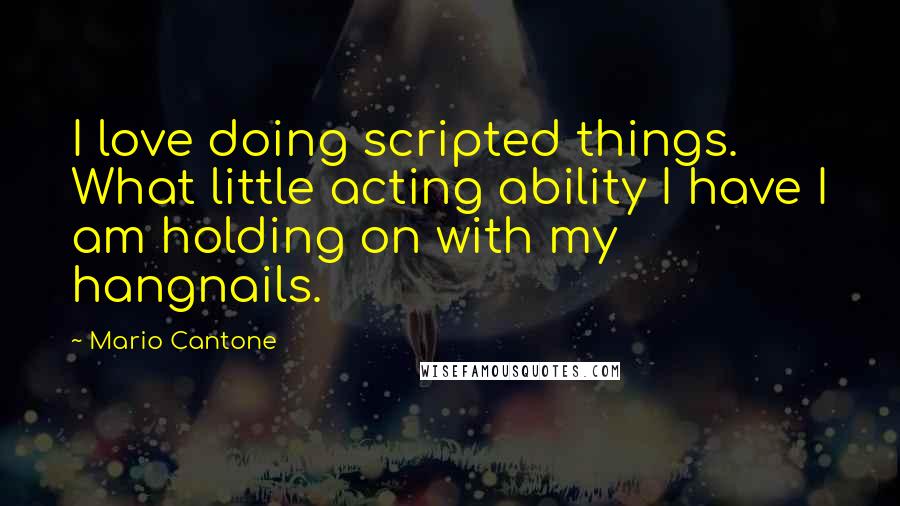 Mario Cantone quotes: I love doing scripted things. What little acting ability I have I am holding on with my hangnails. Mario Cantone quotes: I love doing scripted things. What little acting ability I have I am holding on with my hangnails.