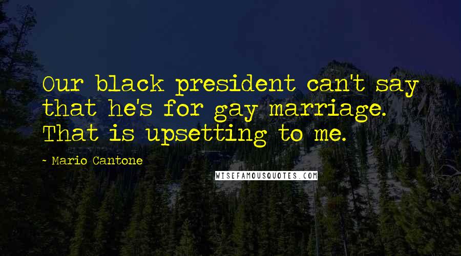 Mario Cantone quotes: Our black president can't say that he's for gay marriage. That is upsetting to me. Mario Cantone quotes: Our black president can't say that he's for gay marriage. That is upsetting to me.
