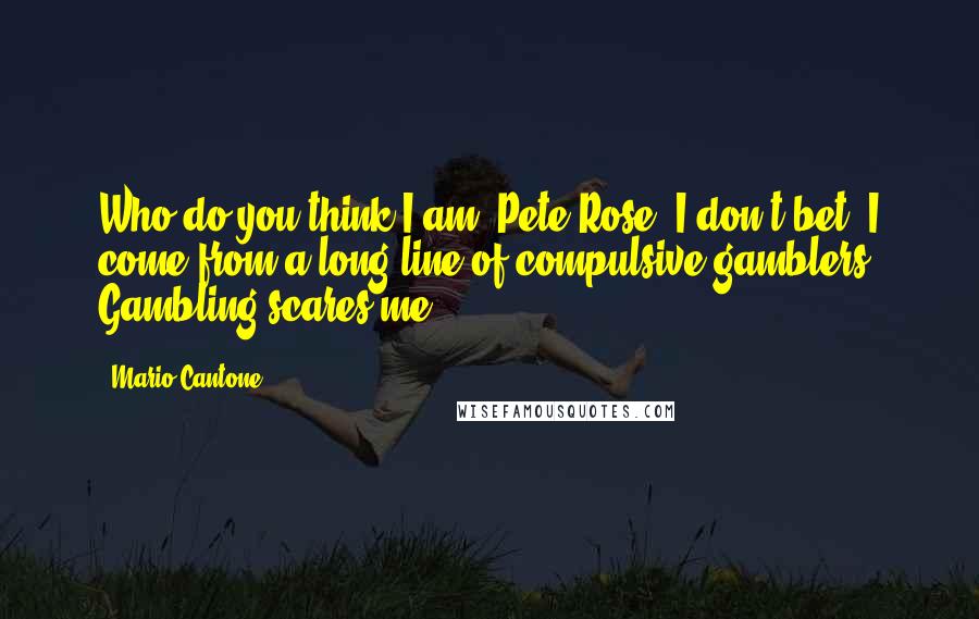 Mario Cantone quotes: Who do you think I am, Pete Rose? I don't bet. I come from a long line of compulsive gamblers. Gambling scares me. Mario Cantone quotes: Who do you think I am, Pete Rose? I don't bet. I come from a long line of compulsive gamblers. Gambling scares me.
