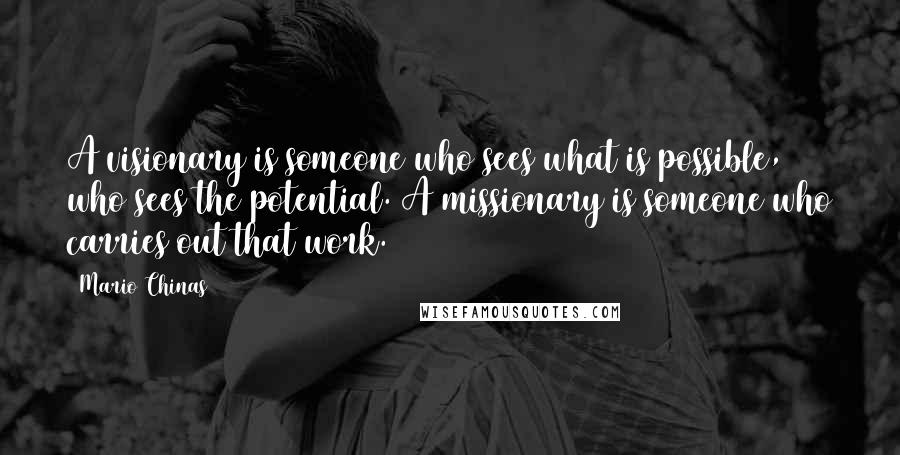 Mario Chinas quotes: A visionary is someone who sees what is possible, who sees the potential. A missionary is someone who carries out that work.