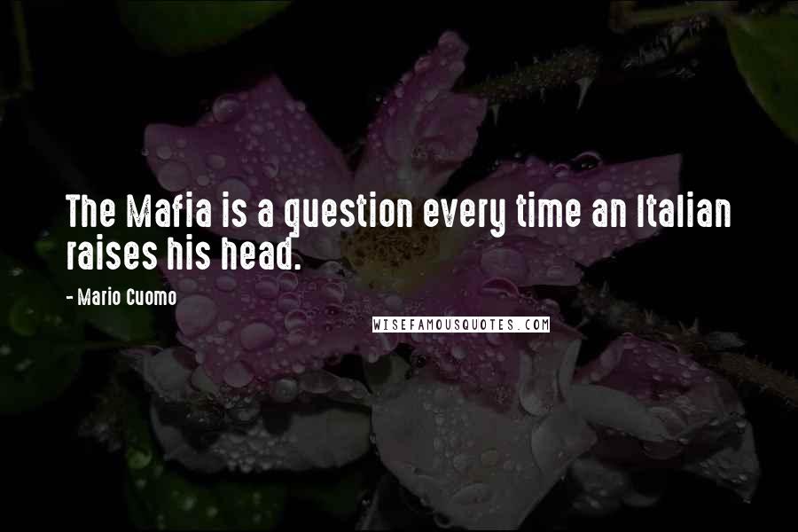 Mario Cuomo quotes: The Mafia is a question every time an Italian raises his head.