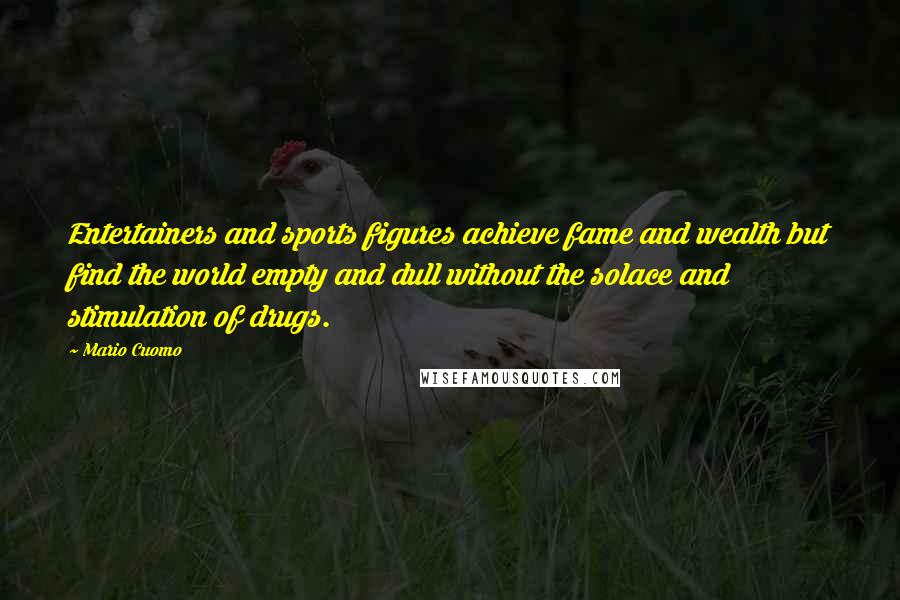 Mario Cuomo quotes: Entertainers and sports figures achieve fame and wealth but find the world empty and dull without the solace and stimulation of drugs.
