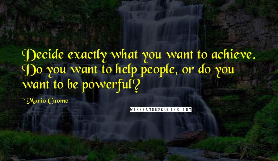 Mario Cuomo quotes: Decide exactly what you want to achieve. Do you want to help people, or do you want to be powerful?