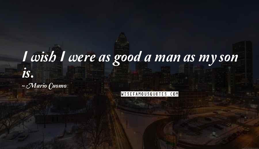 Mario Cuomo quotes: I wish I were as good a man as my son is.