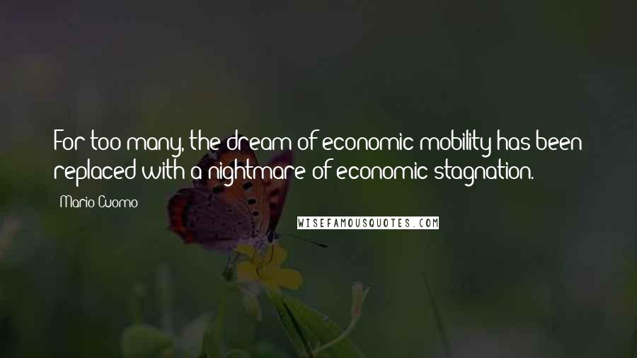 Mario Cuomo quotes: For too many, the dream of economic mobility has been replaced with a nightmare of economic stagnation. Mario Cuomo quotes: For too many, the dream of economic mobility has been replaced with a nightmare of economic stagnation.