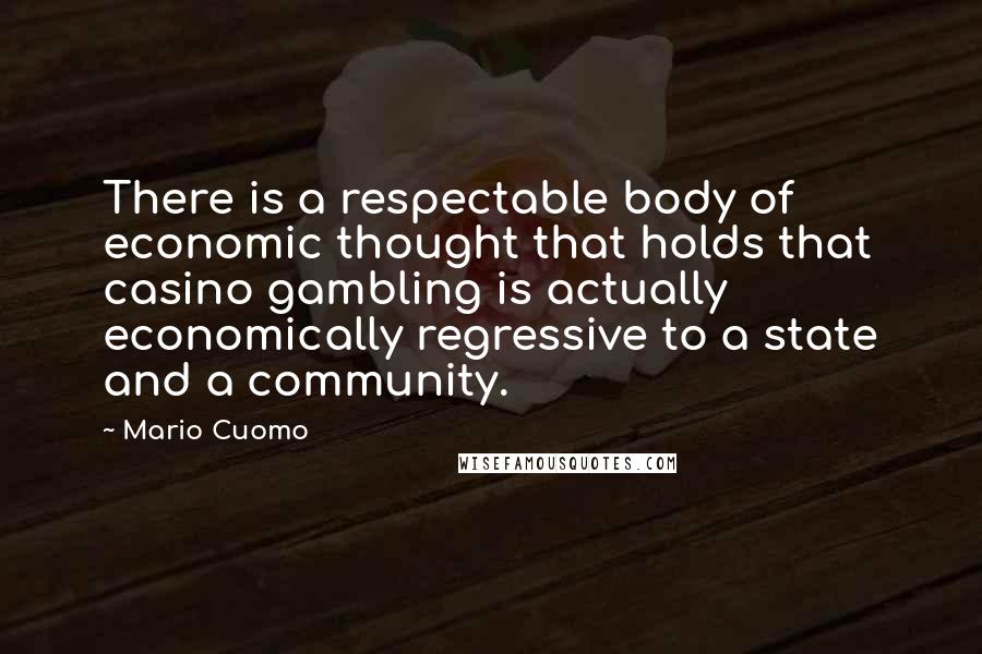 Mario Cuomo quotes: There is a respectable body of economic thought that holds that casino gambling is actually economically regressive to a state and a community.