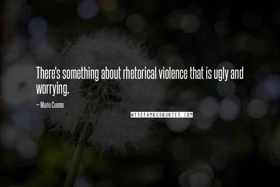 Mario Cuomo quotes: There's something about rhetorical violence that is ugly and worrying.