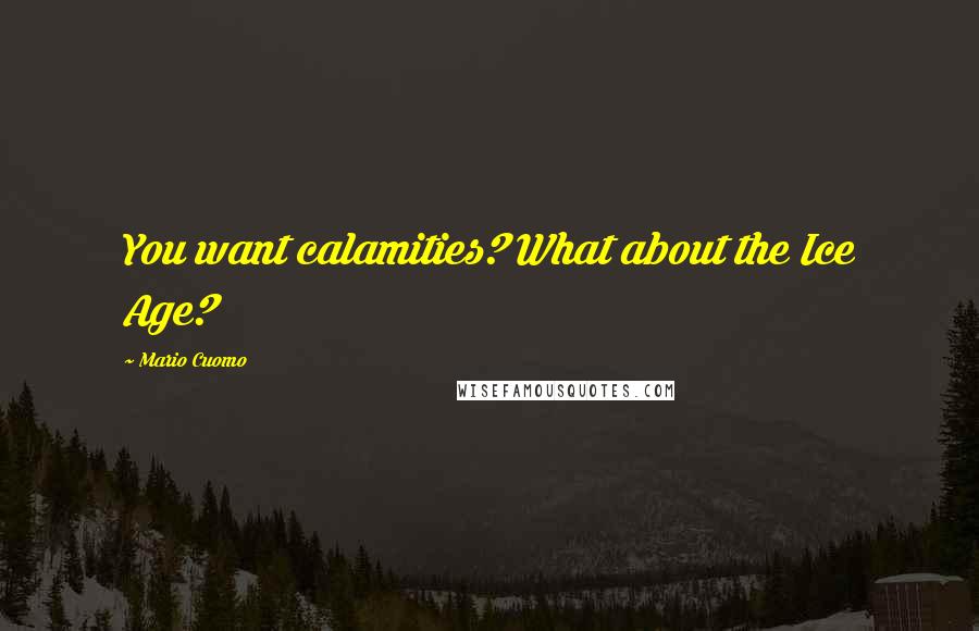 Mario Cuomo quotes: You want calamities? What about the Ice Age?