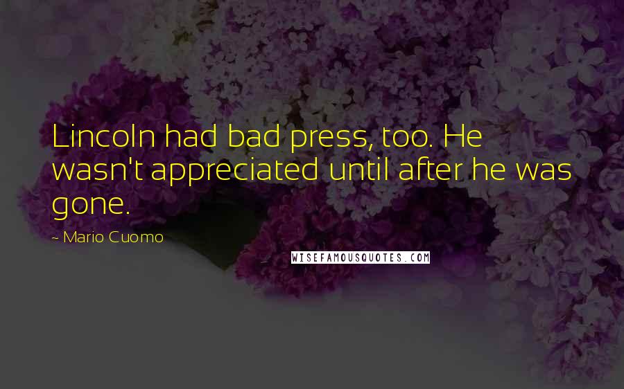 Mario Cuomo quotes: Lincoln had bad press, too. He wasn't appreciated until after he was gone.
