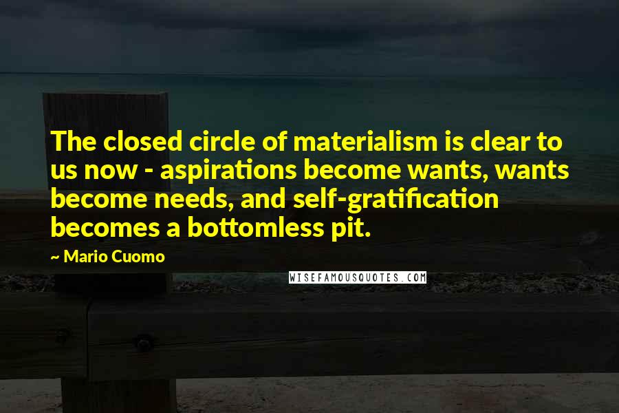 Mario Cuomo quotes: The closed circle of materialism is clear to us now - aspirations become wants, wants become needs, and self-gratification becomes a bottomless pit.