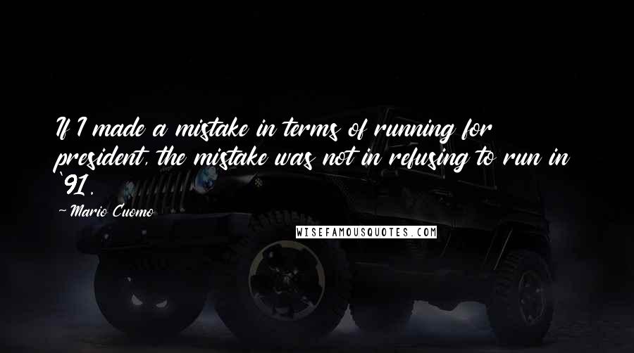 Mario Cuomo quotes: If I made a mistake in terms of running for president, the mistake was not in refusing to run in '91.