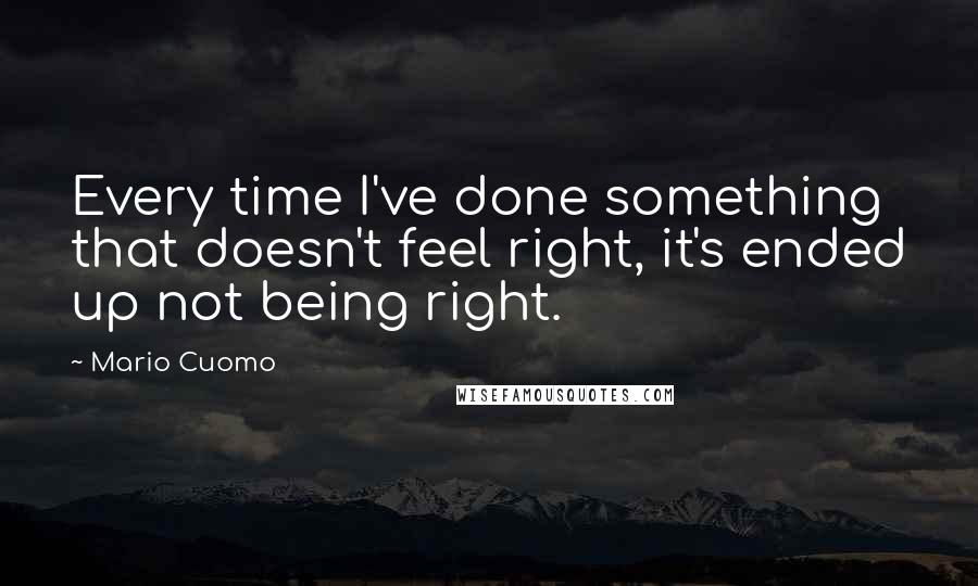 Mario Cuomo quotes: Every time I've done something that doesn't feel right, it's ended up not being right.