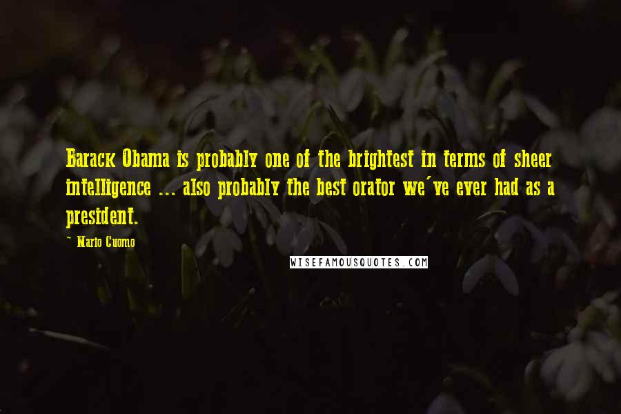 Mario Cuomo quotes: Barack Obama is probably one of the brightest in terms of sheer intelligence ... also probably the best orator we've ever had as a president. Mario Cuomo quotes: Barack Obama is probably one of the brightest in terms of sheer intelligence ... also probably the best orator we've ever had as a president.