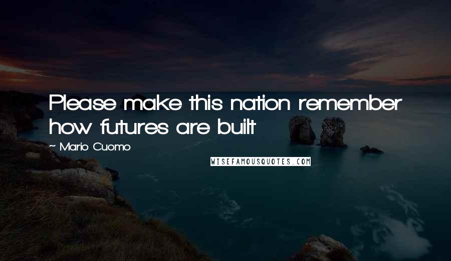 Mario Cuomo quotes: Please make this nation remember how futures are built