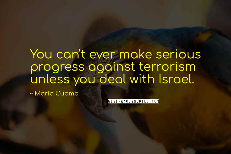 Mario Cuomo quotes: You can't ever make serious progress against terrorism unless you deal with Israel.