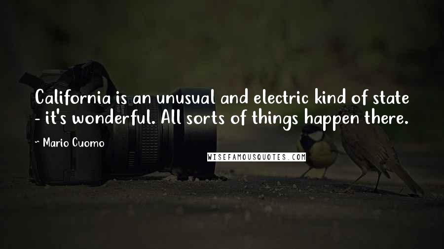 Mario Cuomo quotes: California is an unusual and electric kind of state - it's wonderful. All sorts of things happen there.