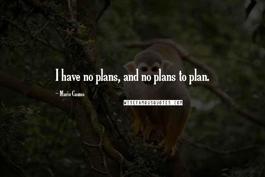 Mario Cuomo quotes: I have no plans, and no plans to plan.