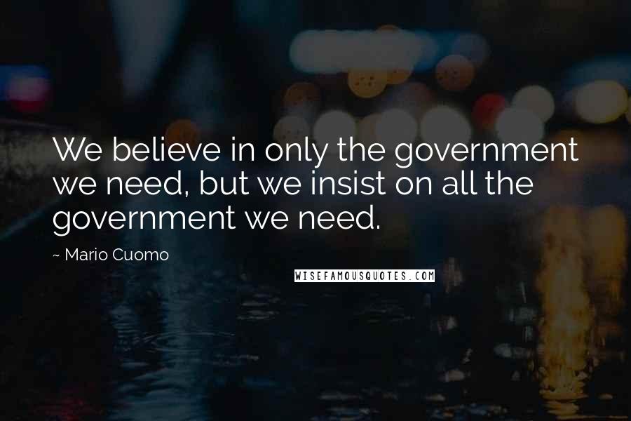 Mario Cuomo quotes: We believe in only the government we need, but we insist on all the government we need.