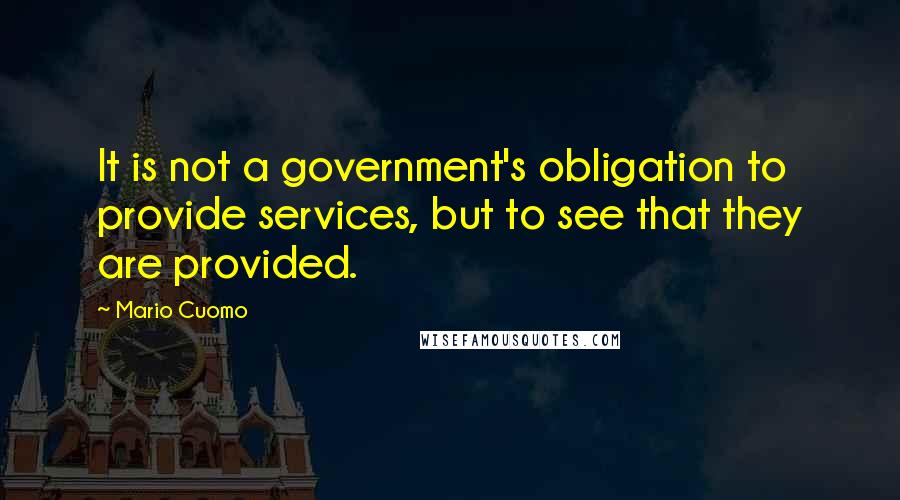 Mario Cuomo quotes: It is not a government's obligation to provide services, but to see that they are provided.