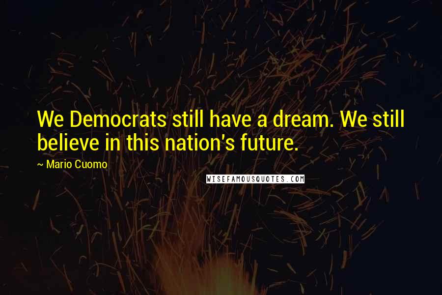 Mario Cuomo quotes: We Democrats still have a dream. We still believe in this nation's future.