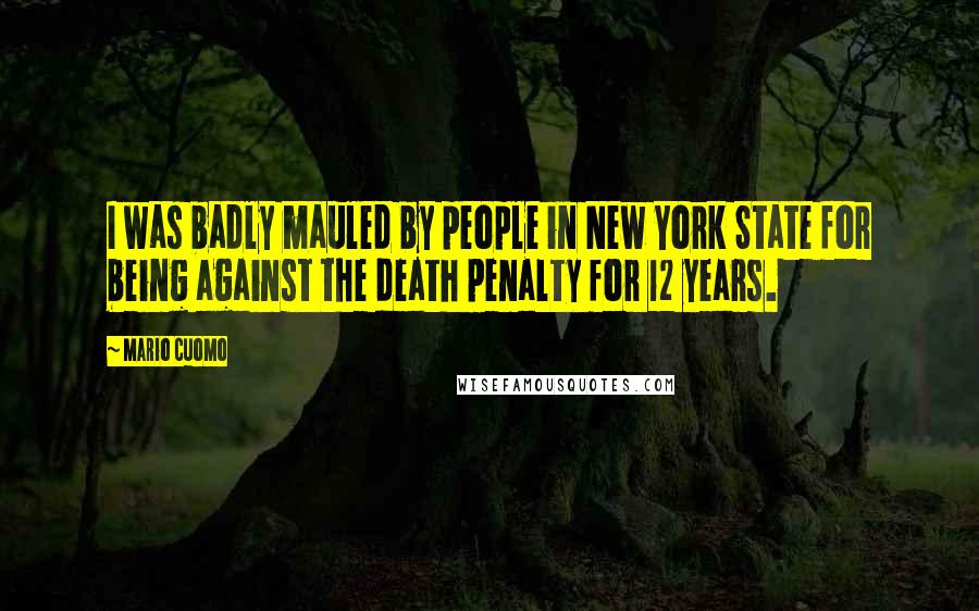 Mario Cuomo quotes: I was badly mauled by people in New York State for being against the death penalty for 12 years.