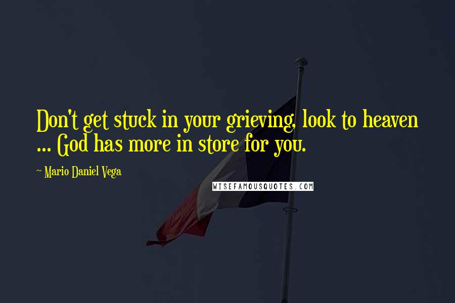 Mario Daniel Vega quotes: Don't get stuck in your grieving, look to heaven ... God has more in store for you.