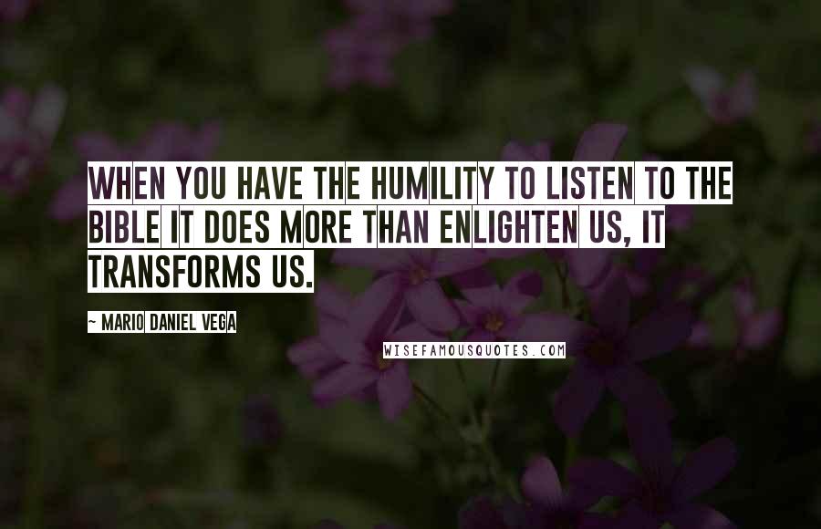 Mario Daniel Vega quotes: When you have the humility to listen to the Bible it does more than enlighten us, it transforms us.