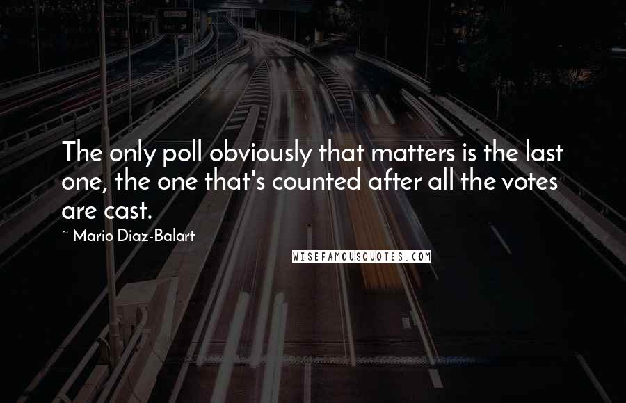 Mario Diaz-Balart quotes: The only poll obviously that matters is the last one, the one that's counted after all the votes are cast. Mario Diaz-Balart quotes: The only poll obviously that matters is the last one, the one that's counted after all the votes are cast.