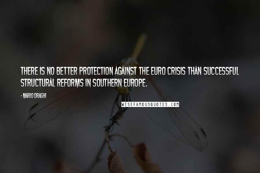 Mario Draghi quotes: There is no better protection against the euro crisis than successful structural reforms in southern Europe. Mario Draghi quotes: There is no better protection against the euro crisis than successful structural reforms in southern Europe.