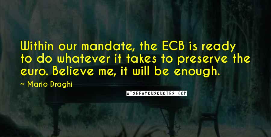 Mario Draghi quotes: Within our mandate, the ECB is ready to do whatever it takes to preserve the euro. Believe me, it will be enough.