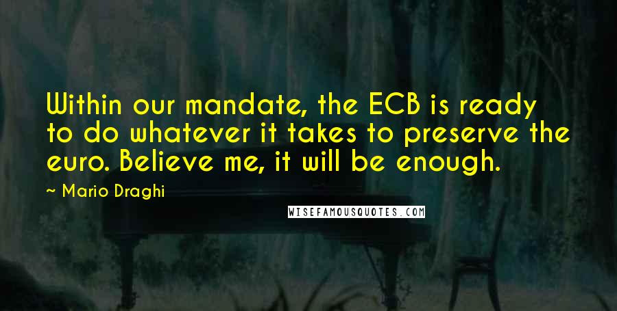 Mario Draghi quotes: Within our mandate, the ECB is ready to do whatever it takes to preserve the euro. Believe me, it will be enough. Mario Draghi quotes: Within our mandate, the ECB is ready to do whatever it takes to preserve the euro. Believe me, it will be enough.