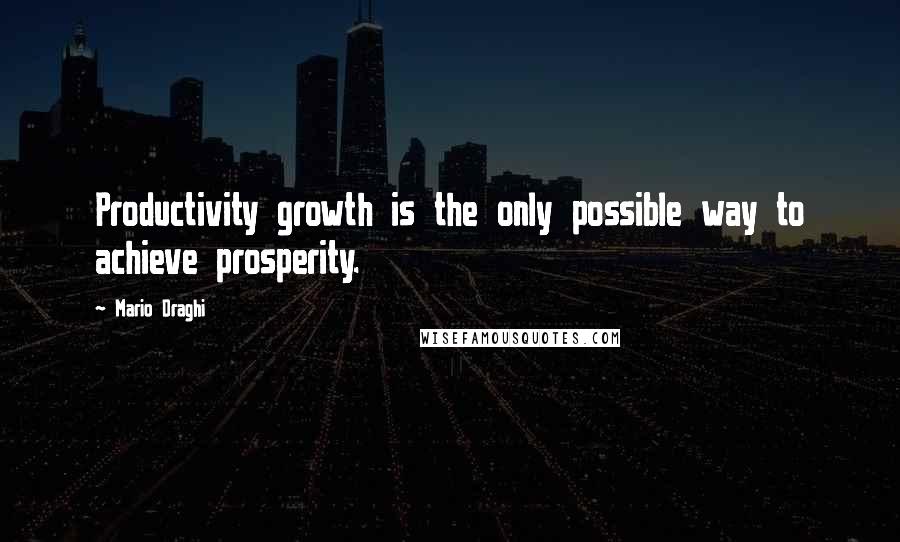 Mario Draghi quotes: Productivity growth is the only possible way to achieve prosperity.