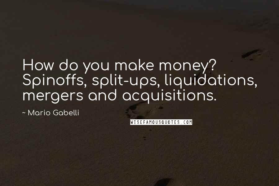 Mario Gabelli quotes: How do you make money? Spinoffs, split-ups, liquidations, mergers and acquisitions.