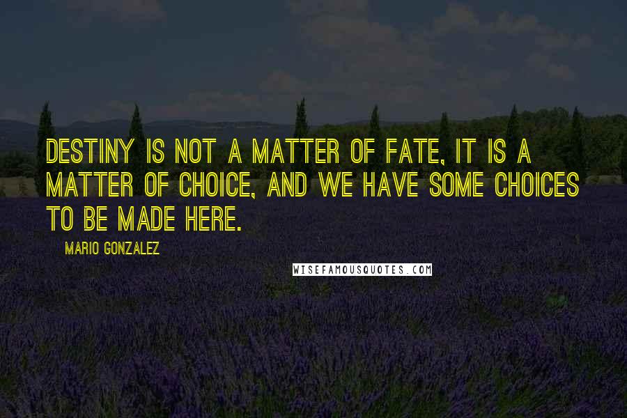 Mario Gonzalez quotes: Destiny is not a matter of fate, it is a matter of choice, and we have some choices to be made here.