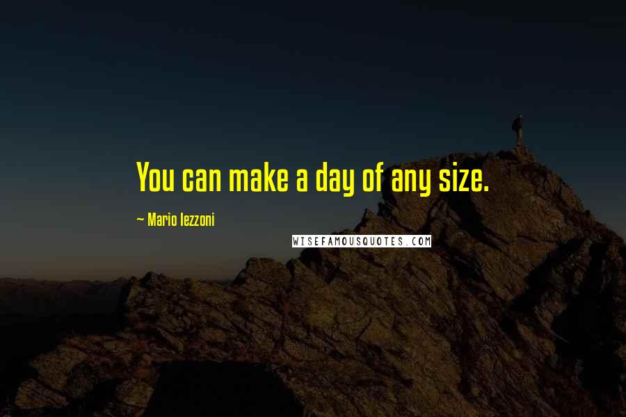 Mario Iezzoni quotes: You can make a day of any size.