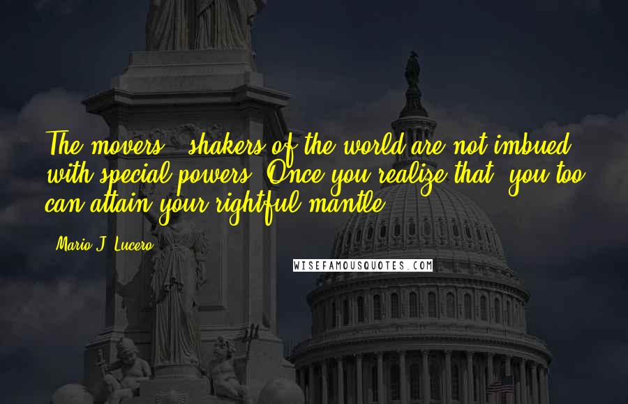 Mario J. Lucero quotes: The movers & shakers of the world are not imbued with special powers. Once you realize that, you too can attain your rightful mantle.