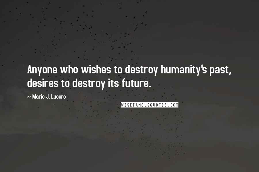 Mario J. Lucero quotes: Anyone who wishes to destroy humanity's past, desires to destroy its future.