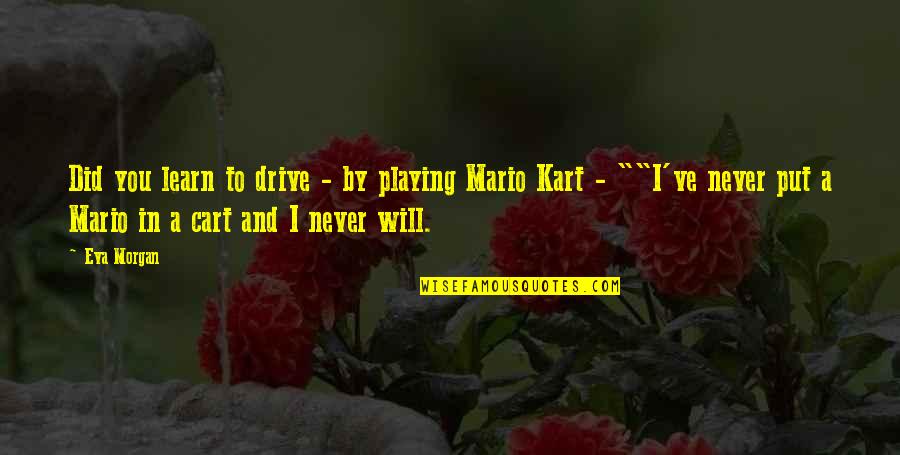 Mario Kart Quotes By Eva Morgan: Did you learn to drive - by playing Mario Kart Quotes By Eva Morgan: Did you learn to drive - by playing