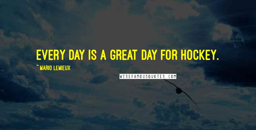 Mario Lemieux quotes: Every day is a great day for hockey.