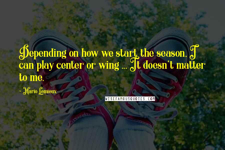 Mario Lemieux quotes: Depending on how we start the season, I can play center or wing ... It doesn't matter to me.